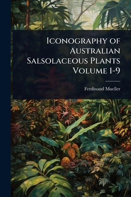 Iconography of Australian Salsolaceous Plants Volume 1-9 by Mueller, Ferdinand
