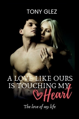 A love like ours is touching my heart: The love of my life by Tony Glez