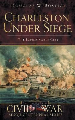 Charleston Under Siege: The Impregnable City by Bostick, Douglas W.