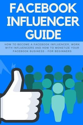 Facebook Influencer Guide: How to Become a Facebook Influencer, Work with Influencers and How to Monetize Your Facebook Business - For Beginners by Abston, Jeff