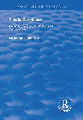 This Is Our House: House Music, Cultural Spaces and Technologies by Rietveld, Hillegonda C.