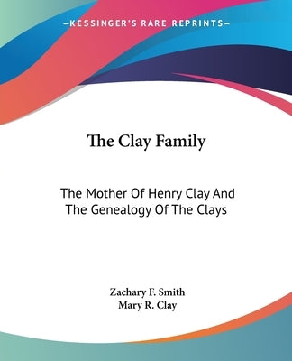 The Clay Family: The Mother Of Henry Clay And The Genealogy Of The Clays by Smith, Zachary F.