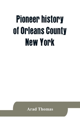 Pioneer history of Orleans County, New York; containing some account of the civil divisions of Western New York, with brief Biographical notices of ea by Thomas, Arad