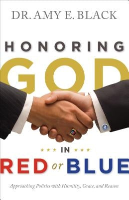 Honoring God in Red or Blue: Approaching Politics with Humility, Grace, and Reason by Black, Amy E.