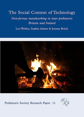 The Social Context of Technology: Non-Ferrous Metalworking in Later Prehistoric Britain and Ireland by Webley, Leo