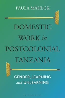 Domestic Work in Postcolonial Tanzania: Gender, Learning and Unlearning by M?hlck, Paula