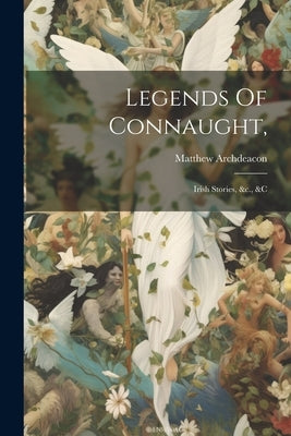 Legends Of Connaught,: Irish Stories, &c., &c by Archdeacon, Matthew