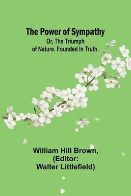 The power of sympathy: or, The triumph of nature. Founded in truth. by Hill Brown, William