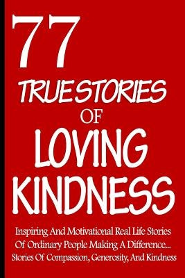77 True Stories Of Loving Kindness: Inspiring And Motivational Real Life Stories Of Ordinary People Making A Difference... Stories Of Compassion, Gene by Faiths, Compassionate
