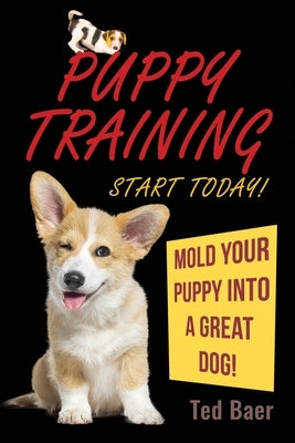 PUPPY TRAINING - Start Today!: Mold Your Puppy Into a Great Dog! by Baer, Ted