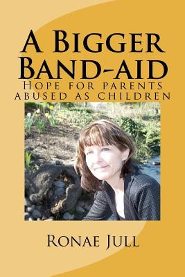 A Bigger Band-aid: Hope for parents abused as children by Jull, Ronae