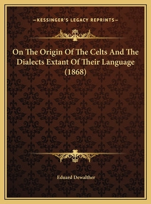 On The Origin Of The Celts And The Dialects Extant Of Their Language (1868) by Dewalther, Eduard