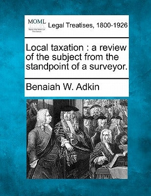 Local Taxation: A Review of the Subject from the Standpoint of a Surveyor. by Adkin, Benaiah W.