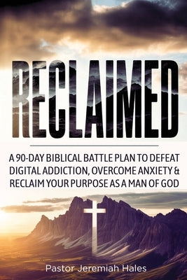 Reclaimed: A 90-Day Biblical Battle Plan to Defeat Digital Addiction, Overcome Anxiety and Reclaim Your Purpose as a Man of God by Hales, Pastor Jeremiah