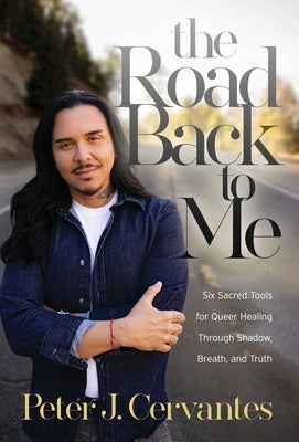 The Road Back to Me: Six Sacred Tools for Queer Healing Through Shadow, Breath, and Truth by Cervantes, Peter J.