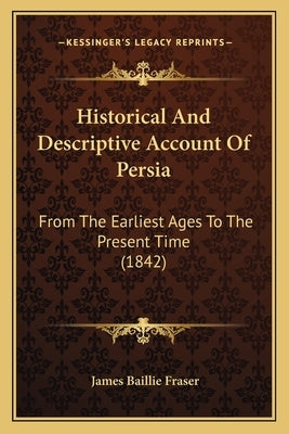 Historical And Descriptive Account Of Persia: From The Earliest Ages To The Present Time (1842) by Fraser, James Baillie