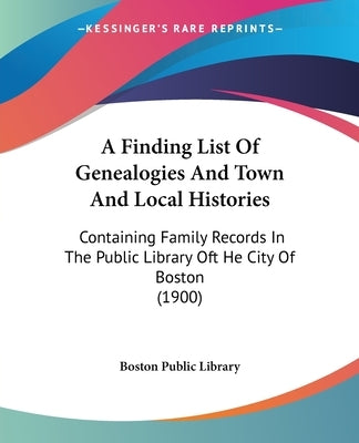 A Finding List Of Genealogies And Town And Local Histories: Containing Family Records In The Public Library Oft He City Of Boston (1900) by Boston Public Library