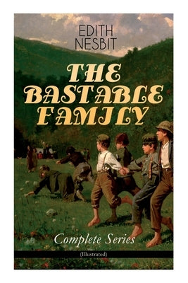 THE BASTABLE FAMILY - Complete Series (Illustrated): The Treasure Seekers, The Wouldbegoods, The New Treasure Seekers & Oswald Bastable and Others (Ad by Nesbit, Edith