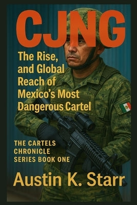Cjng: The Rise, Power, and Global Reach of Mexico's Most Dangerous Cartel by K. Starr, Austin