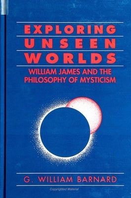 Exploring Unseen Worlds: William James and the Philosophy of Mysticism by Barnard, G. William