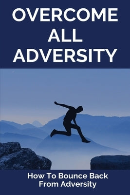 Overcome All Adversity: How To Bounce Back From Adversity: What Does Adversity Mean by Pollack, Chase