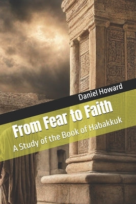 From Fear to Faith: A Study of the Book of Habakkuk by Howard, Daniel