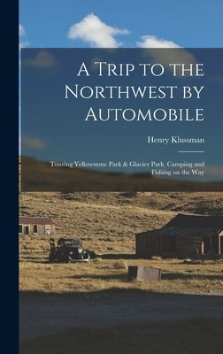 A Trip to the Northwest by Automobile; Touring Yellowstone Park & Glacier Park, Camping and Fishing on the Way by Klussman, Henry