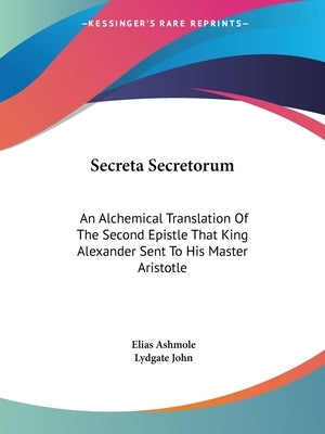 Secreta Secretorum: An Alchemical Translation Of The Second Epistle That King Alexander Sent To His Master Aristotle by Ashmole, Elias