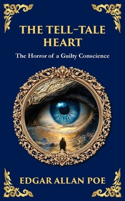 The Tell-Tale Heart: Poe's Timeless Gothic Thriller - Madness, Guilt, and Murder by Poe, Edgar Allan