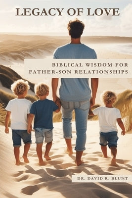 Legacy of Love: Biblical Wisdom for Father-Son Relationships by Blunt, David R.