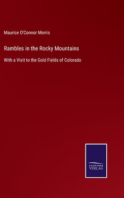Rambles in the Rocky Mountains: With a Visit to the Gold Fields of Colorado by Morris, Maurice O'Connor
