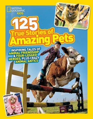 125 True Stories of Amazing Pets: Inspiring Tales of Animal Friendship and Four-Legged Heroes, Plus Crazy Animal Antics by National Geographic Kids