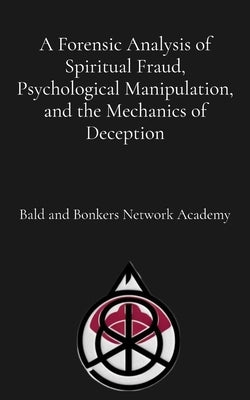 A Forensic Analysis of Spiritual Fraud, Psychological Manipulation, and the Mechanics of Deception by Frandsen, Dakota