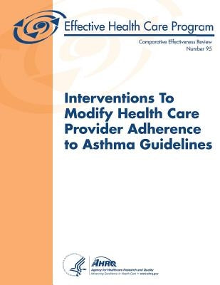 Interventions to Modify Health Care Provider Adherence to Asthma Guidelines: Comparative Effectiveness Review Number 95 by And Quality, Agency for Healthcare Resea