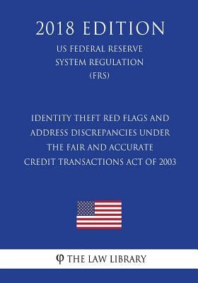 Identity Theft Red Flags and Address Discrepancies Under the Fair and Accurate Credit Transactions Act of 2003 (US Federal Reserve System Regulation) by The Law Library
