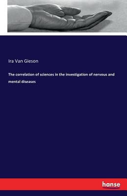 The correlation of sciences in the investigation of nervous and mental diseases by Van Gieson, Ira