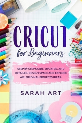 Cricut for Beginners: A Cricut Maker Guide for Beginners with Understandable Guidelines to Install and Master the Machine, New Original Proj by Art, Sarah