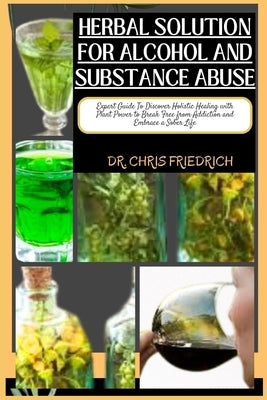 Herbal Solution for Alcohol and Substance Abuse: Expert Guide To Discover Holistic Healing with Plant Power to Break Free from Addiction and Embrace a by Friedrich, Chris