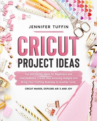 Cricut Project Ideas: Fun and Handy Ideas for Beginners and Intermediates. Create New Amazing Designs and Bring Your Crafting Business to An by Tuffin, Jennifer