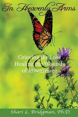 In Heavenly Arms: Grieving the Loss & Healing the Wounds of Miscarriage (2nd Ed.) by Bridgman Ph. D., Shari L.