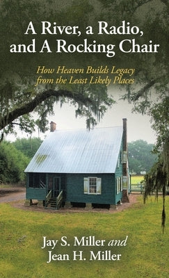 A River, a Radio, and A Rocking Chair: How Heaven Builds Legacy from the Least Likely Places by Miller, Jay S.