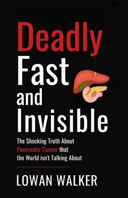 Deadly, Fast, and Invisible: The Shocking Truth About Pancreatic Cancer That the World Isn't Talking About by Walker, Lowan