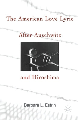 The American Love Lyric After Auschwitz and Hiroshima by Estrin, B.
