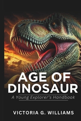 Age of Dinosaurs: A Young Explorer's Handbook by Williams, Victoria G.