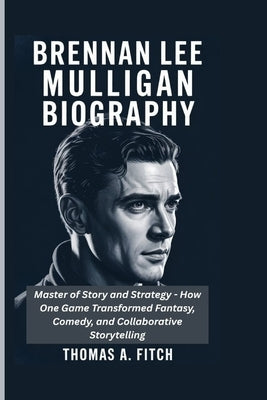 Brennan Lee Mulligan Biograghy: Master of Story and Strategy - How One Game Master Transformed Fantasy, Comedy, and Collaborative Storytelling by Fitch, Thomas A.