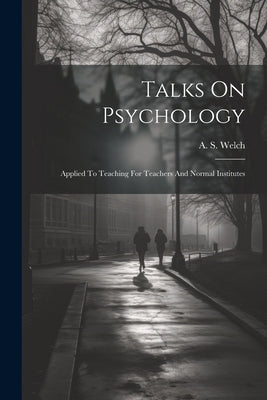 Talks On Psychology: Applied To Teaching For Teachers And Normal Institutes by Welch, A. S. (Adonijah Strong) 1821-