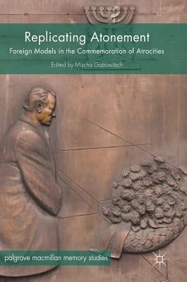 Replicating Atonement: Foreign Models in the Commemoration of Atrocities by Gabowitsch, Mischa