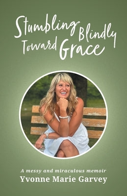 Stumbling Blindly Toward Grace: A messy and miraculous memoir by Garvey, Yvonne Marie