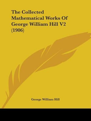 The Collected Mathematical Works Of George William Hill V2 (1906) by Hill, George William
