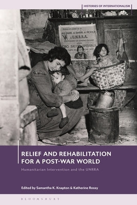 Relief and Rehabilitation for a Post-War World: Humanitarian Intervention and the Unrra by Knapton, Samantha K.